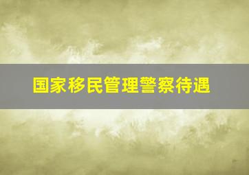 国家移民管理警察待遇