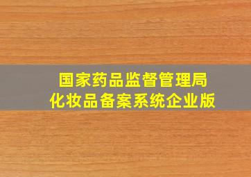 国家药品监督管理局化妆品备案系统企业版