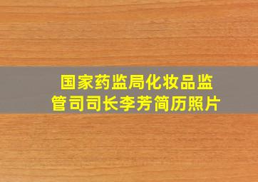 国家药监局化妆品监管司司长李芳简历照片