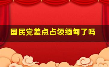 国民党差点占领缅甸了吗