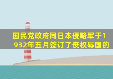 国民党政府同日本侵略军于1932年五月签订了丧权辱国的