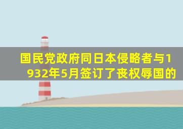 国民党政府同日本侵略者与1932年5月签订了丧权辱国的