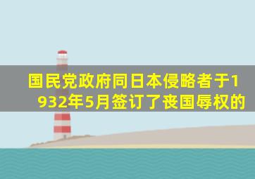 国民党政府同日本侵略者于1932年5月签订了丧国辱权的