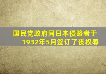 国民党政府同日本侵略者于1932年5月签订了丧权辱