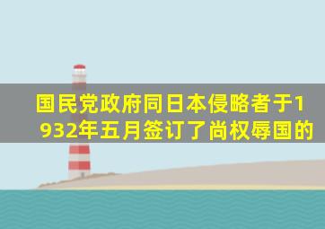 国民党政府同日本侵略者于1932年五月签订了尚权辱国的