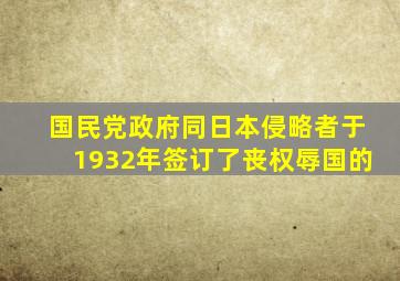 国民党政府同日本侵略者于1932年签订了丧权辱国的