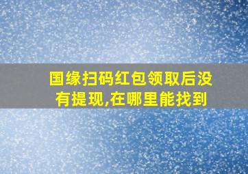 国缘扫码红包领取后没有提现,在哪里能找到