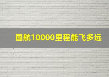 国航10000里程能飞多远