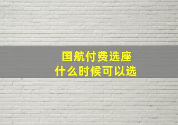 国航付费选座什么时候可以选