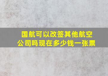 国航可以改签其他航空公司吗现在多少钱一张票