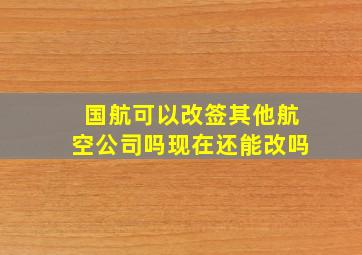 国航可以改签其他航空公司吗现在还能改吗