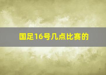 国足16号几点比赛的