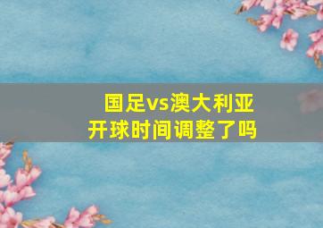 国足vs澳大利亚开球时间调整了吗