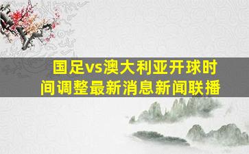 国足vs澳大利亚开球时间调整最新消息新闻联播