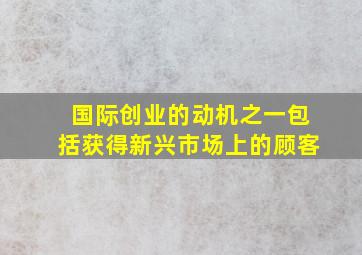 国际创业的动机之一包括获得新兴市场上的顾客