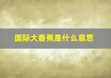 国际大香蕉是什么意思