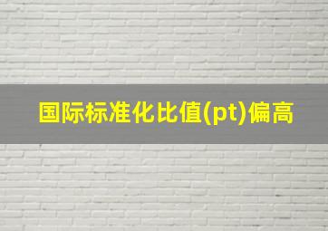 国际标准化比值(pt)偏高