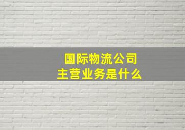 国际物流公司主营业务是什么