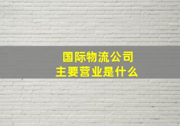 国际物流公司主要营业是什么