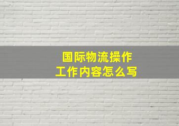 国际物流操作工作内容怎么写