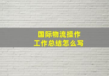 国际物流操作工作总结怎么写