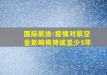 国际航协:疫情对航空业影响将持续至少5年