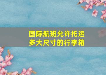 国际航班允许托运多大尺寸的行李箱