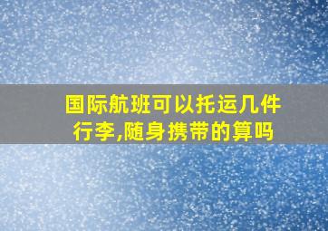 国际航班可以托运几件行李,随身携带的算吗