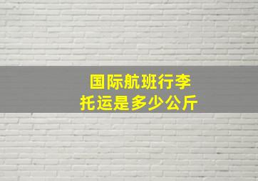 国际航班行李托运是多少公斤