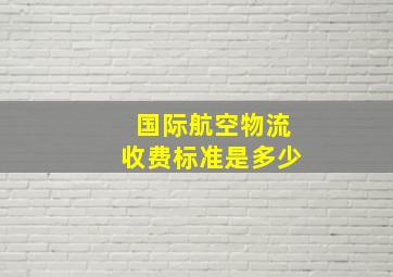 国际航空物流收费标准是多少