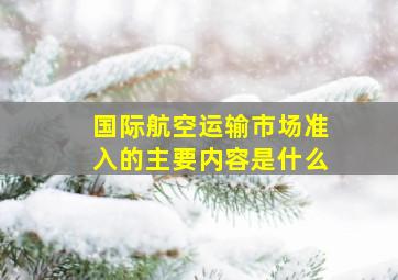 国际航空运输市场准入的主要内容是什么