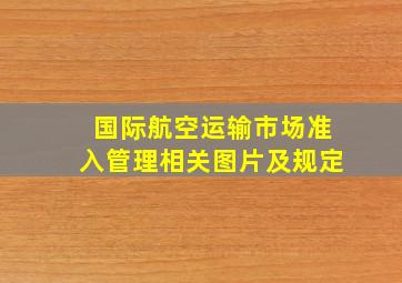 国际航空运输市场准入管理相关图片及规定