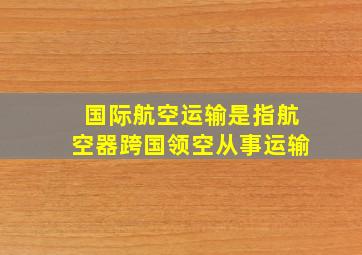 国际航空运输是指航空器跨国领空从事运输