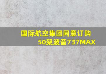 国际航空集团同意订购50架波音737MAX