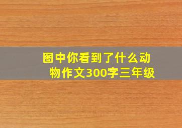 图中你看到了什么动物作文300字三年级