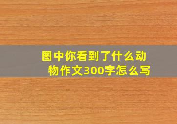 图中你看到了什么动物作文300字怎么写