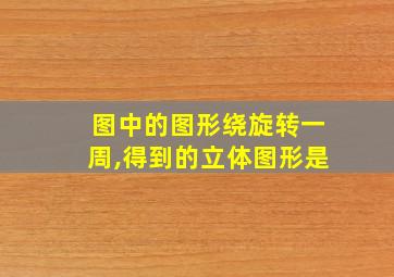 图中的图形绕旋转一周,得到的立体图形是