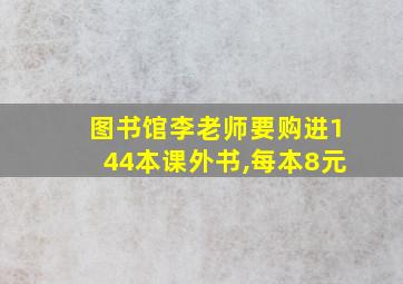 图书馆李老师要购进144本课外书,每本8元