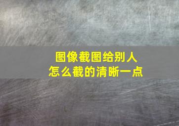 图像截图给别人怎么截的清晰一点