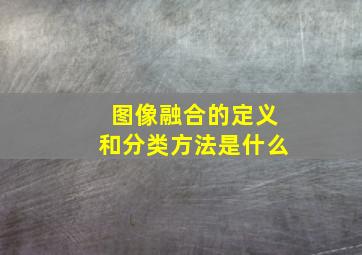 图像融合的定义和分类方法是什么