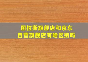 图拉斯旗舰店和京东自营旗舰店有啥区别吗