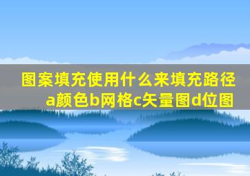 图案填充使用什么来填充路径a颜色b网格c矢量图d位图