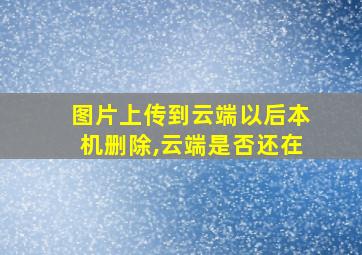 图片上传到云端以后本机删除,云端是否还在