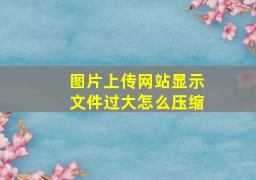 图片上传网站显示文件过大怎么压缩