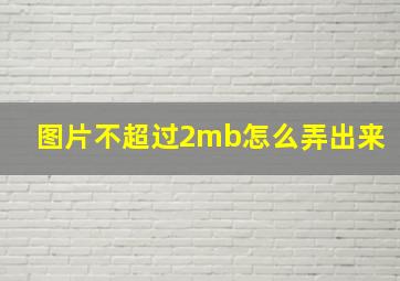 图片不超过2mb怎么弄出来