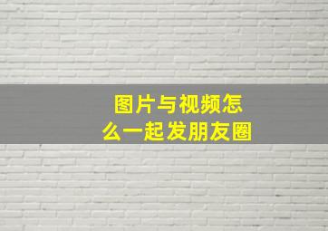 图片与视频怎么一起发朋友圈