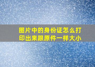 图片中的身份证怎么打印出来跟原件一样大小