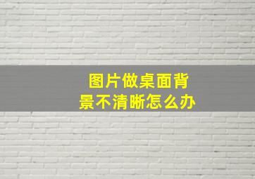 图片做桌面背景不清晰怎么办