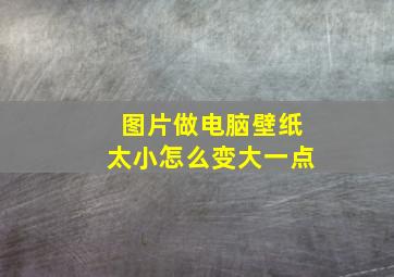 图片做电脑壁纸太小怎么变大一点