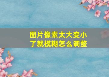 图片像素太大变小了就模糊怎么调整